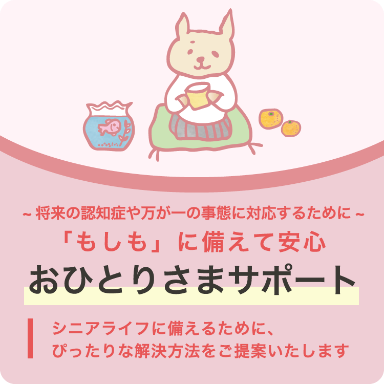 ~将来の認知症や万が一の事態に対応するために~ 「もしも」に備えて安心おひとりさまサポート